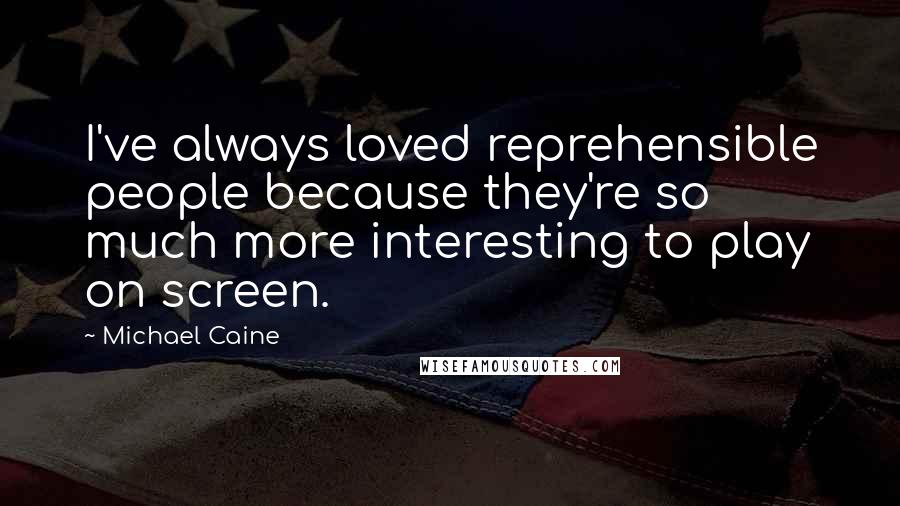 Michael Caine Quotes: I've always loved reprehensible people because they're so much more interesting to play on screen.