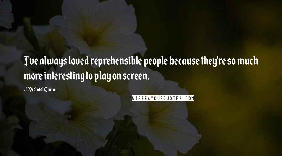 Michael Caine Quotes: I've always loved reprehensible people because they're so much more interesting to play on screen.