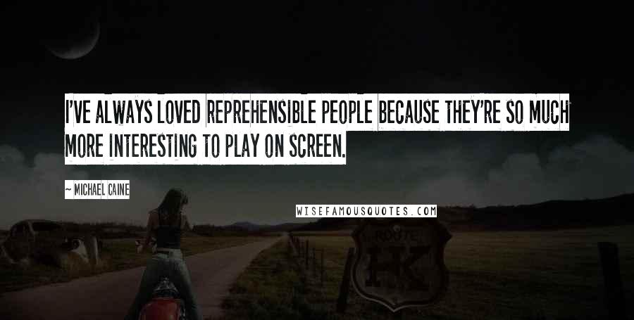 Michael Caine Quotes: I've always loved reprehensible people because they're so much more interesting to play on screen.