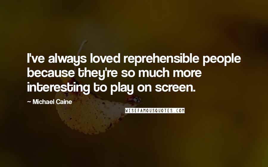 Michael Caine Quotes: I've always loved reprehensible people because they're so much more interesting to play on screen.