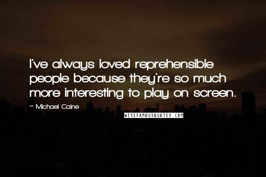 Michael Caine Quotes: I've always loved reprehensible people because they're so much more interesting to play on screen.