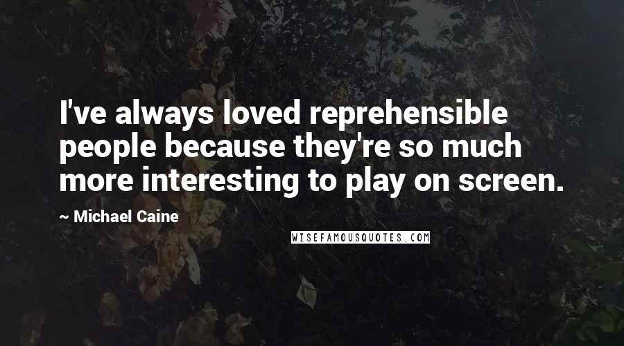 Michael Caine Quotes: I've always loved reprehensible people because they're so much more interesting to play on screen.