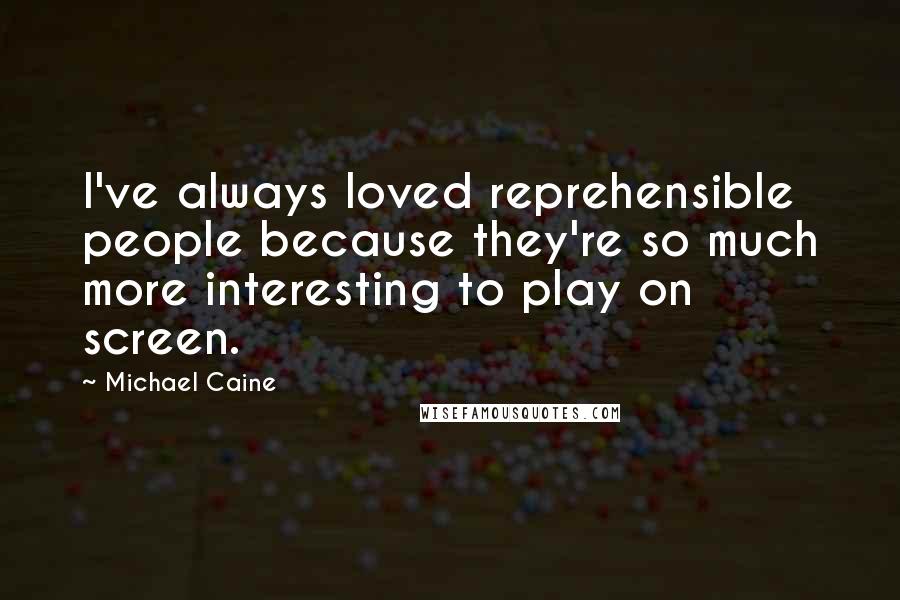 Michael Caine Quotes: I've always loved reprehensible people because they're so much more interesting to play on screen.