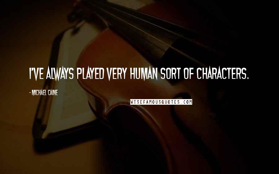Michael Caine Quotes: I've always played very human sort of characters.