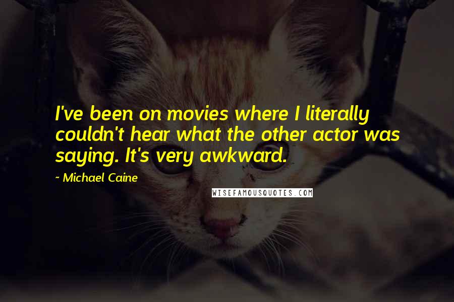 Michael Caine Quotes: I've been on movies where I literally couldn't hear what the other actor was saying. It's very awkward.