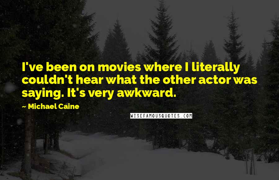 Michael Caine Quotes: I've been on movies where I literally couldn't hear what the other actor was saying. It's very awkward.