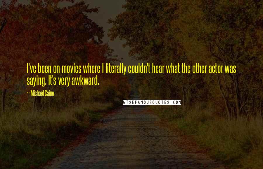 Michael Caine Quotes: I've been on movies where I literally couldn't hear what the other actor was saying. It's very awkward.