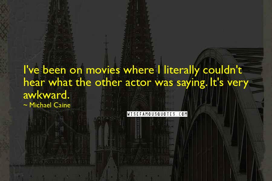 Michael Caine Quotes: I've been on movies where I literally couldn't hear what the other actor was saying. It's very awkward.