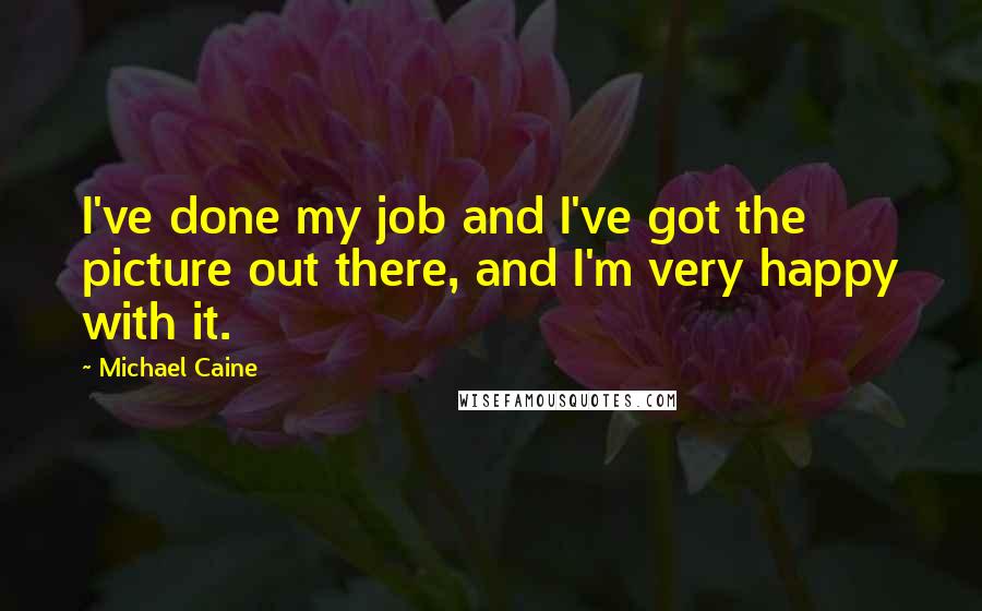 Michael Caine Quotes: I've done my job and I've got the picture out there, and I'm very happy with it.