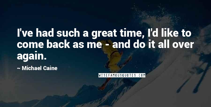 Michael Caine Quotes: I've had such a great time, I'd like to come back as me - and do it all over again.