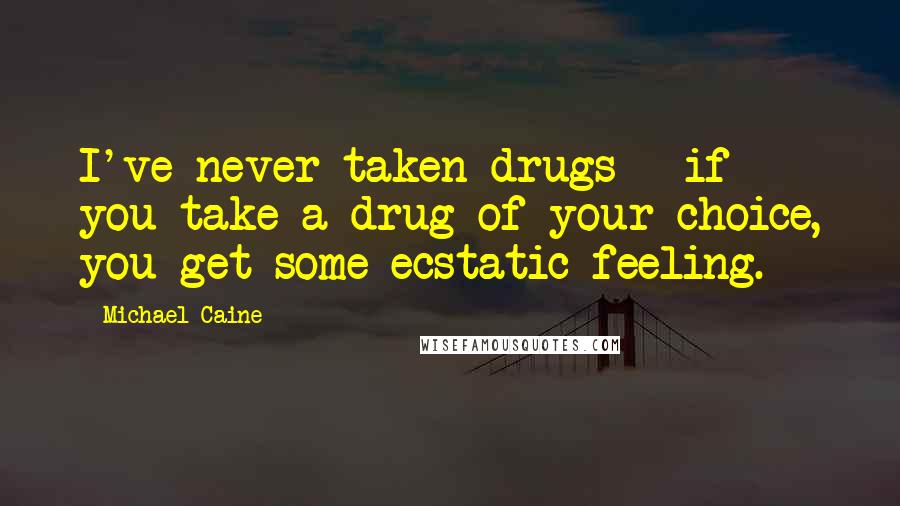 Michael Caine Quotes: I've never taken drugs - if you take a drug of your choice, you get some ecstatic feeling.
