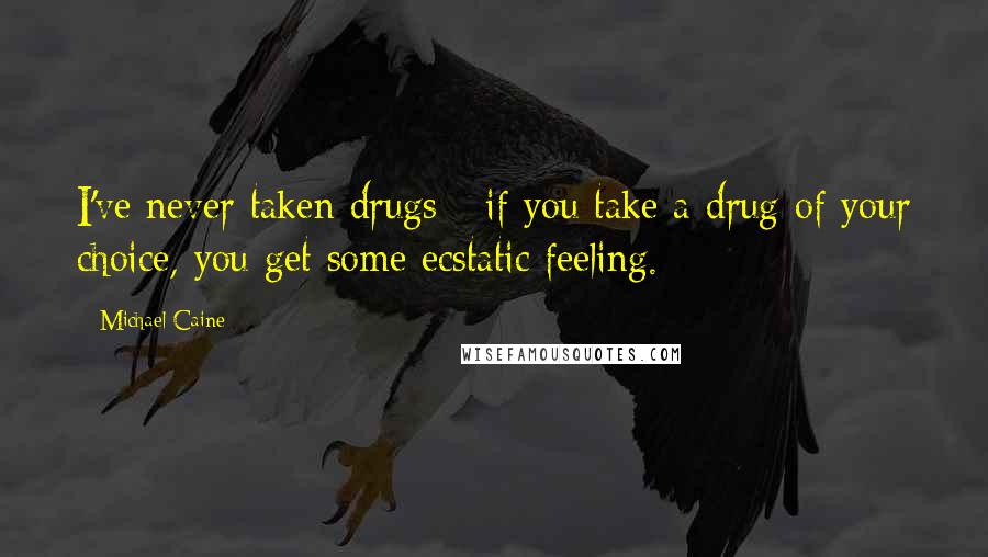 Michael Caine Quotes: I've never taken drugs - if you take a drug of your choice, you get some ecstatic feeling.