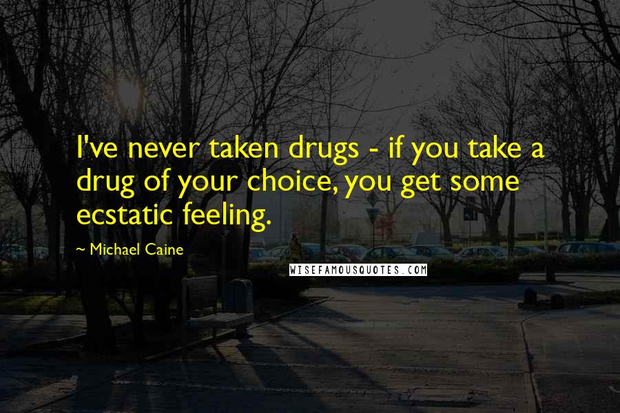 Michael Caine Quotes: I've never taken drugs - if you take a drug of your choice, you get some ecstatic feeling.