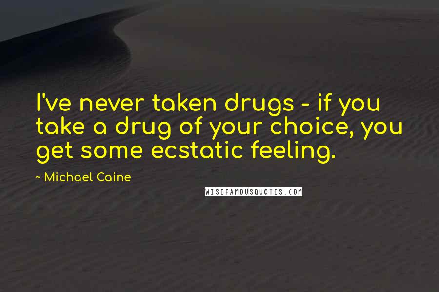 Michael Caine Quotes: I've never taken drugs - if you take a drug of your choice, you get some ecstatic feeling.