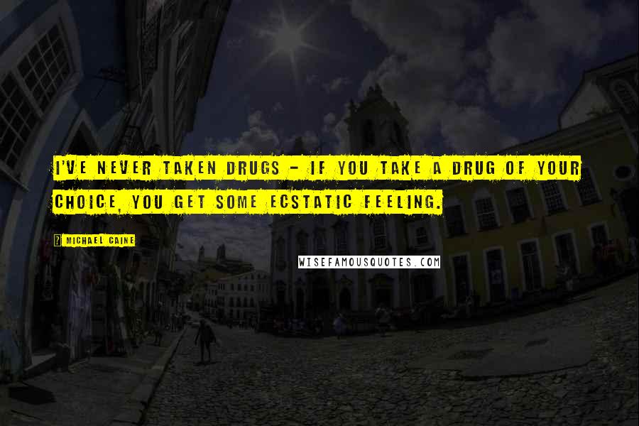 Michael Caine Quotes: I've never taken drugs - if you take a drug of your choice, you get some ecstatic feeling.