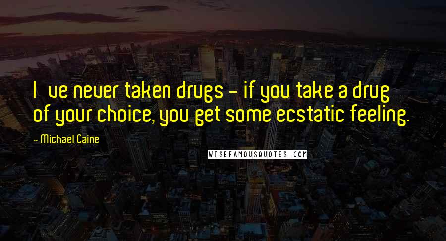 Michael Caine Quotes: I've never taken drugs - if you take a drug of your choice, you get some ecstatic feeling.