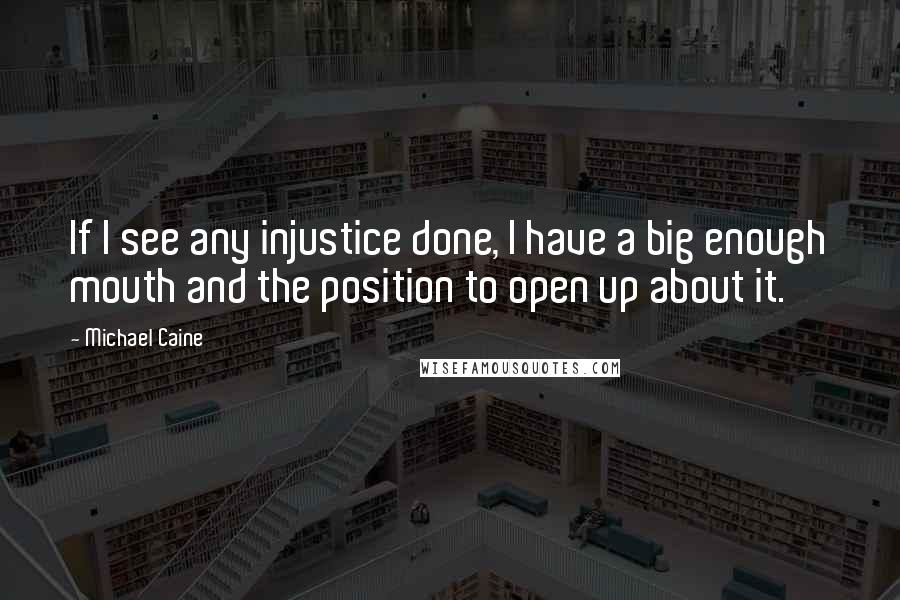 Michael Caine Quotes: If I see any injustice done, I have a big enough mouth and the position to open up about it.