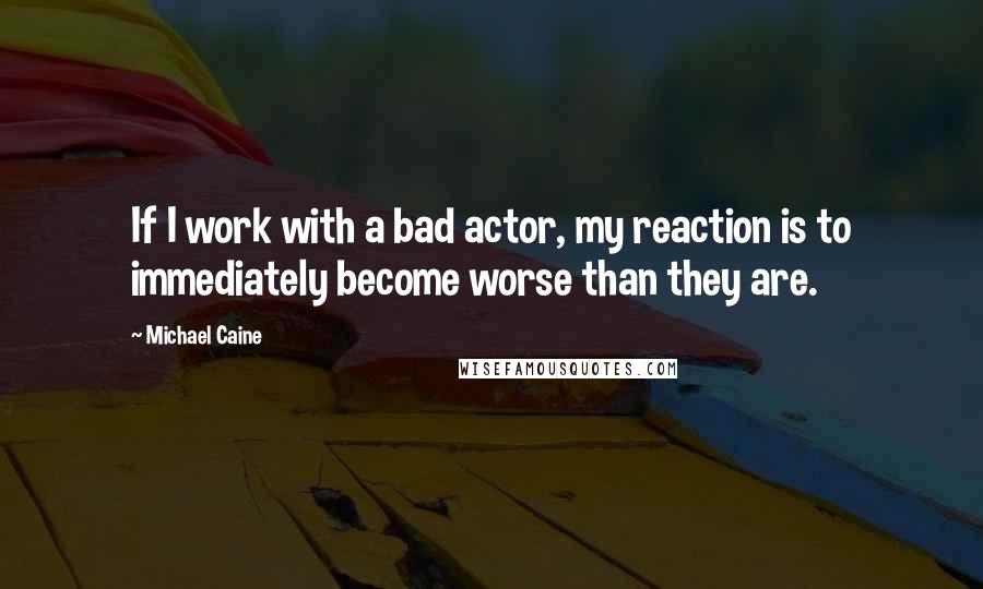 Michael Caine Quotes: If I work with a bad actor, my reaction is to immediately become worse than they are.