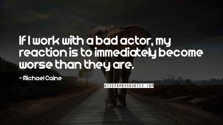 Michael Caine Quotes: If I work with a bad actor, my reaction is to immediately become worse than they are.