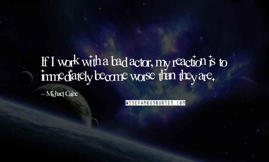 Michael Caine Quotes: If I work with a bad actor, my reaction is to immediately become worse than they are.