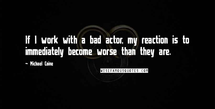 Michael Caine Quotes: If I work with a bad actor, my reaction is to immediately become worse than they are.