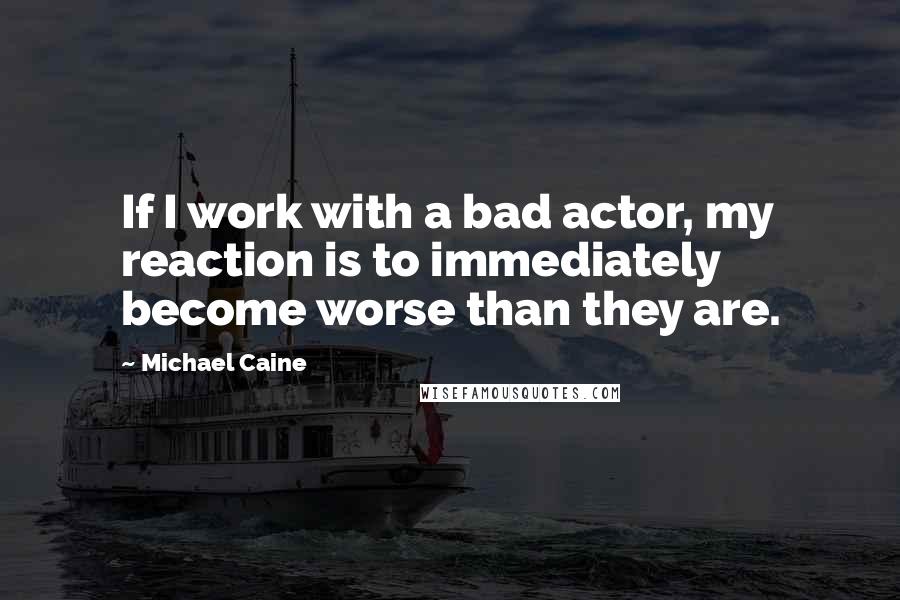 Michael Caine Quotes: If I work with a bad actor, my reaction is to immediately become worse than they are.