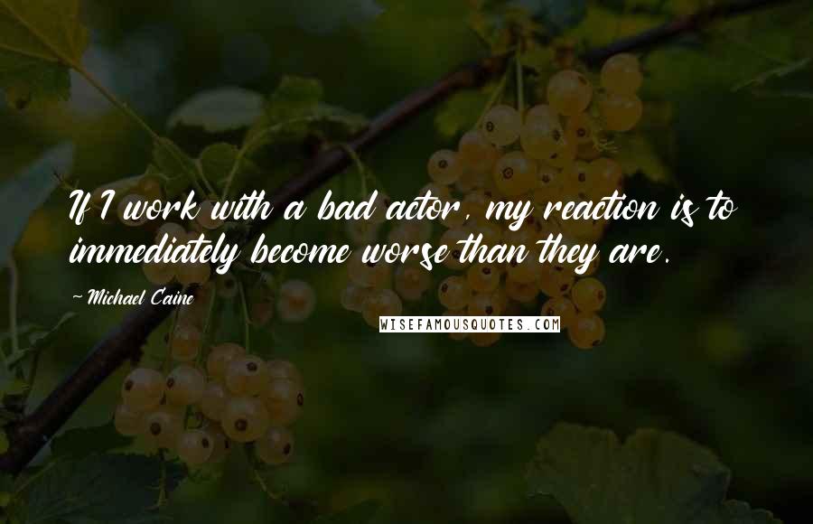 Michael Caine Quotes: If I work with a bad actor, my reaction is to immediately become worse than they are.