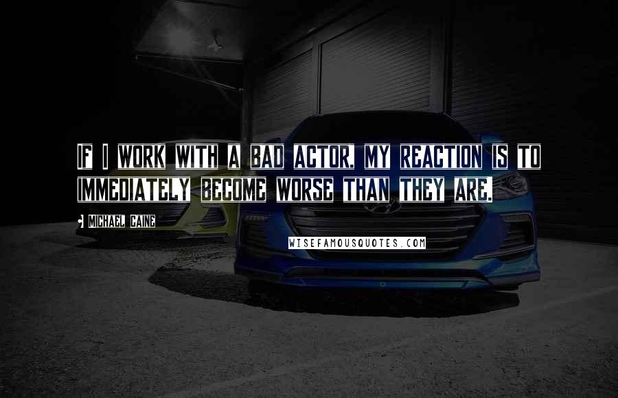 Michael Caine Quotes: If I work with a bad actor, my reaction is to immediately become worse than they are.