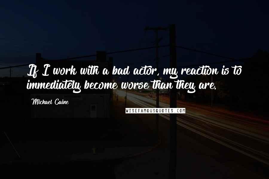 Michael Caine Quotes: If I work with a bad actor, my reaction is to immediately become worse than they are.