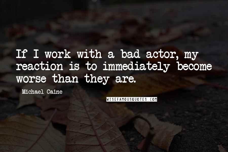 Michael Caine Quotes: If I work with a bad actor, my reaction is to immediately become worse than they are.