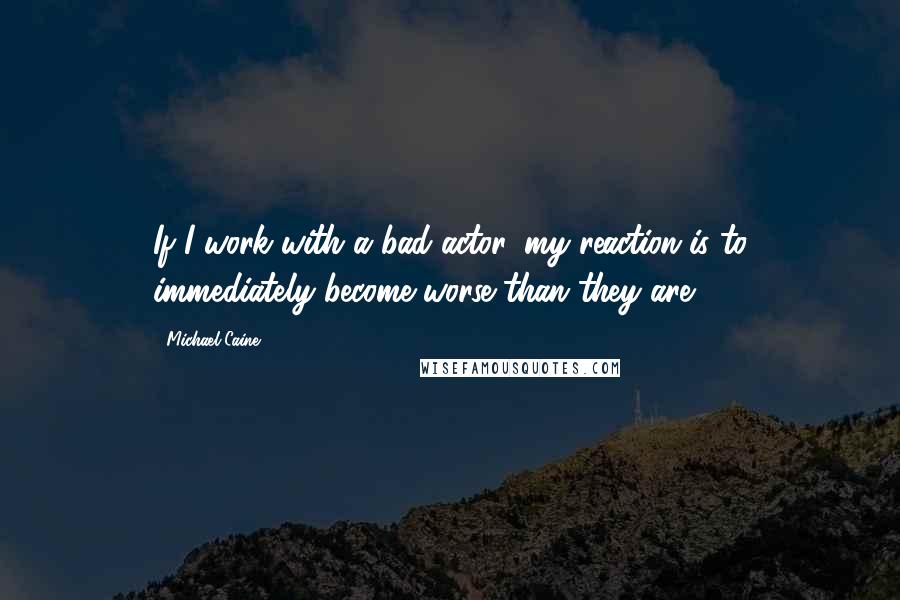 Michael Caine Quotes: If I work with a bad actor, my reaction is to immediately become worse than they are.