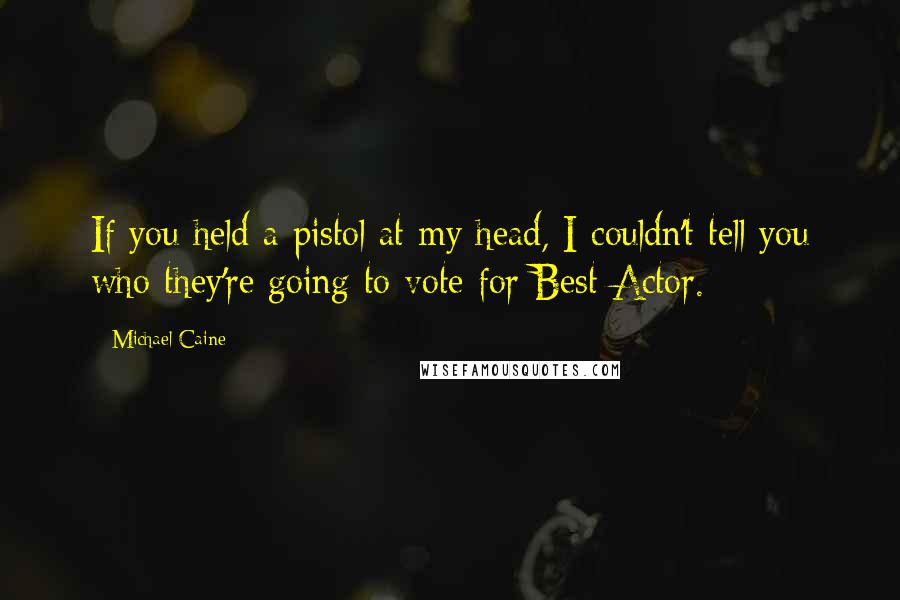Michael Caine Quotes: If you held a pistol at my head, I couldn't tell you who they're going to vote for Best Actor.