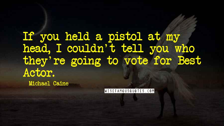 Michael Caine Quotes: If you held a pistol at my head, I couldn't tell you who they're going to vote for Best Actor.