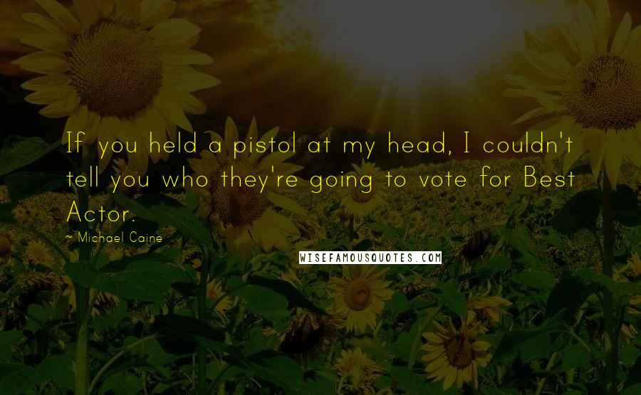 Michael Caine Quotes: If you held a pistol at my head, I couldn't tell you who they're going to vote for Best Actor.