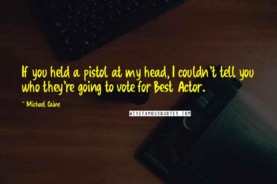 Michael Caine Quotes: If you held a pistol at my head, I couldn't tell you who they're going to vote for Best Actor.