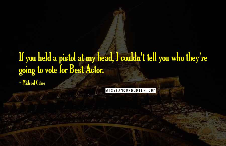 Michael Caine Quotes: If you held a pistol at my head, I couldn't tell you who they're going to vote for Best Actor.