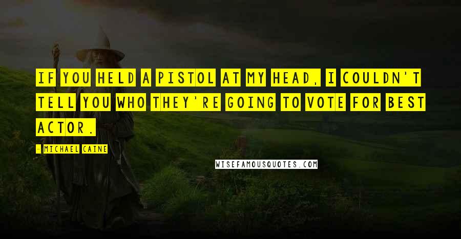 Michael Caine Quotes: If you held a pistol at my head, I couldn't tell you who they're going to vote for Best Actor.