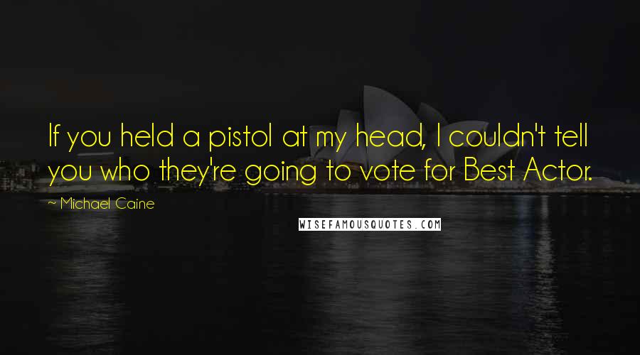 Michael Caine Quotes: If you held a pistol at my head, I couldn't tell you who they're going to vote for Best Actor.