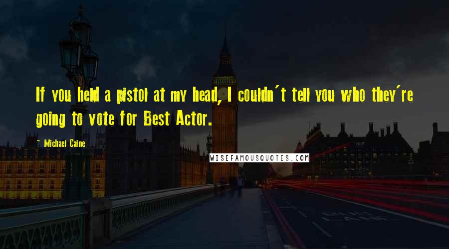 Michael Caine Quotes: If you held a pistol at my head, I couldn't tell you who they're going to vote for Best Actor.