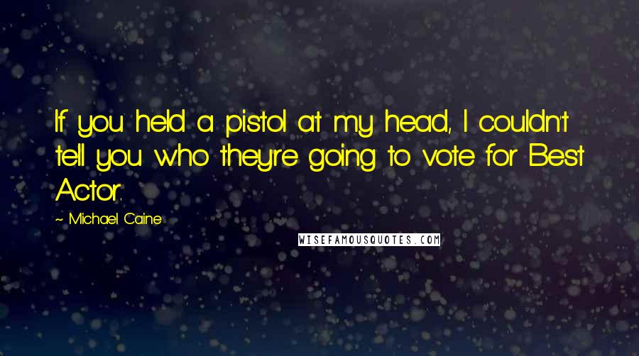 Michael Caine Quotes: If you held a pistol at my head, I couldn't tell you who they're going to vote for Best Actor.