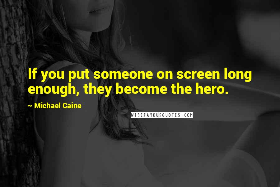 Michael Caine Quotes: If you put someone on screen long enough, they become the hero.