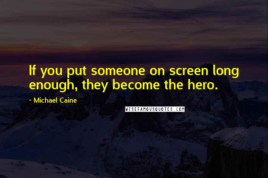 Michael Caine Quotes: If you put someone on screen long enough, they become the hero.