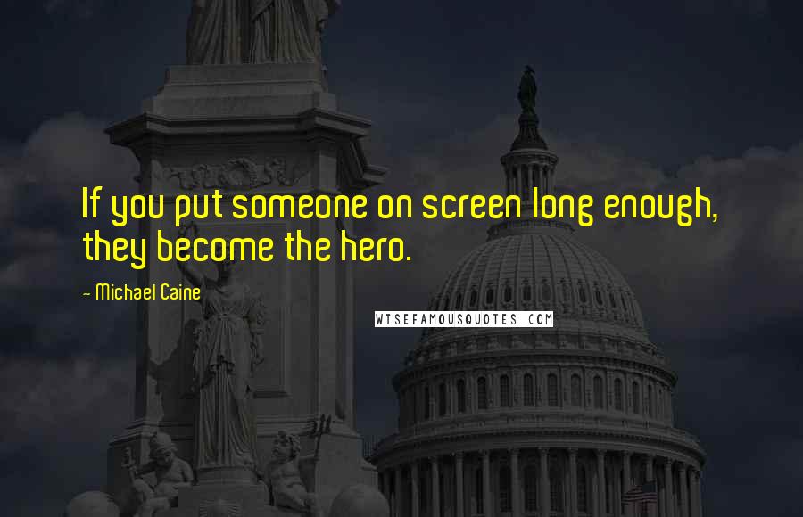 Michael Caine Quotes: If you put someone on screen long enough, they become the hero.