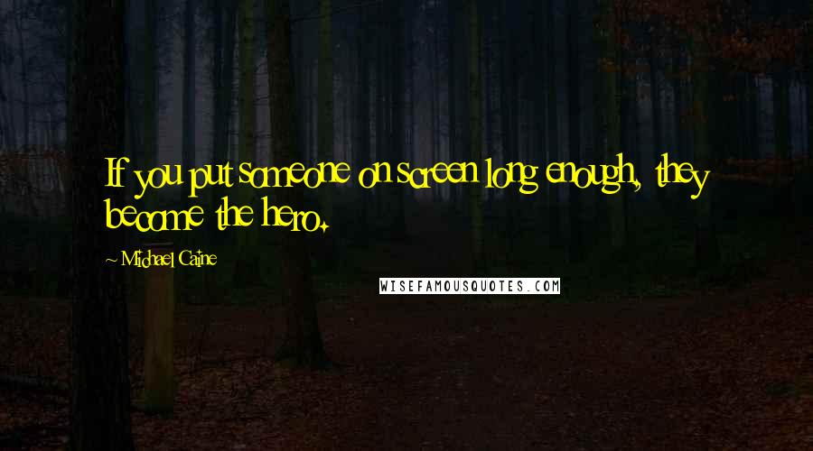 Michael Caine Quotes: If you put someone on screen long enough, they become the hero.