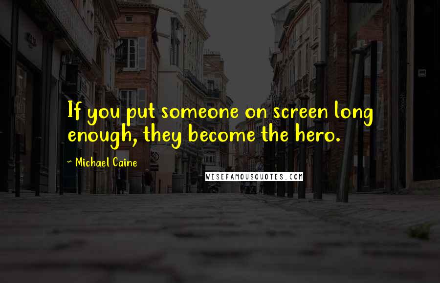 Michael Caine Quotes: If you put someone on screen long enough, they become the hero.