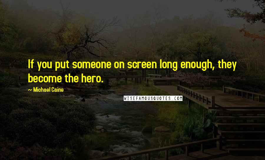 Michael Caine Quotes: If you put someone on screen long enough, they become the hero.