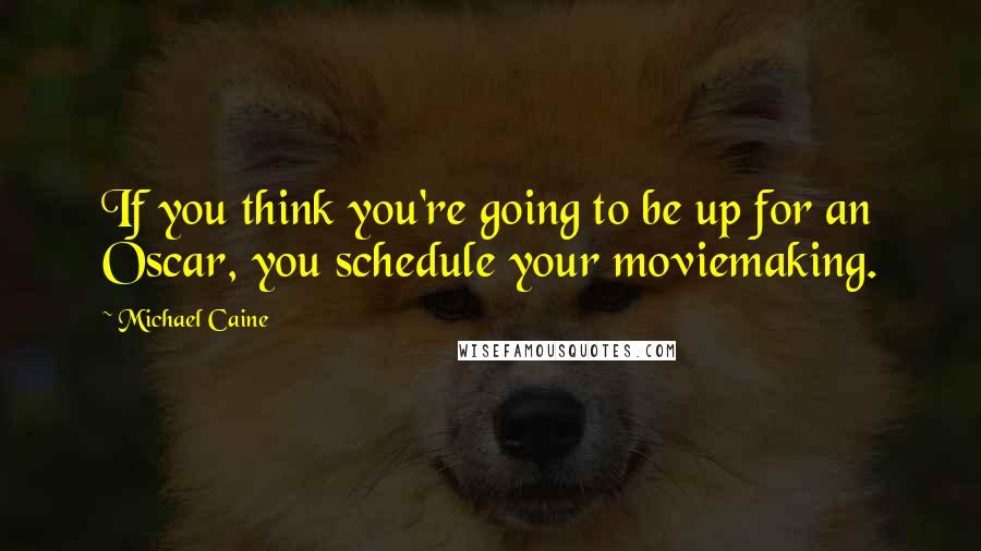 Michael Caine Quotes: If you think you're going to be up for an Oscar, you schedule your moviemaking.