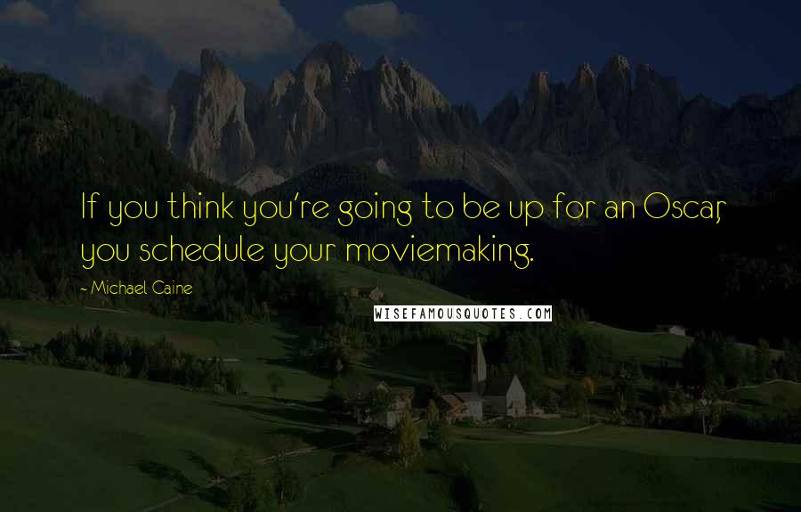 Michael Caine Quotes: If you think you're going to be up for an Oscar, you schedule your moviemaking.