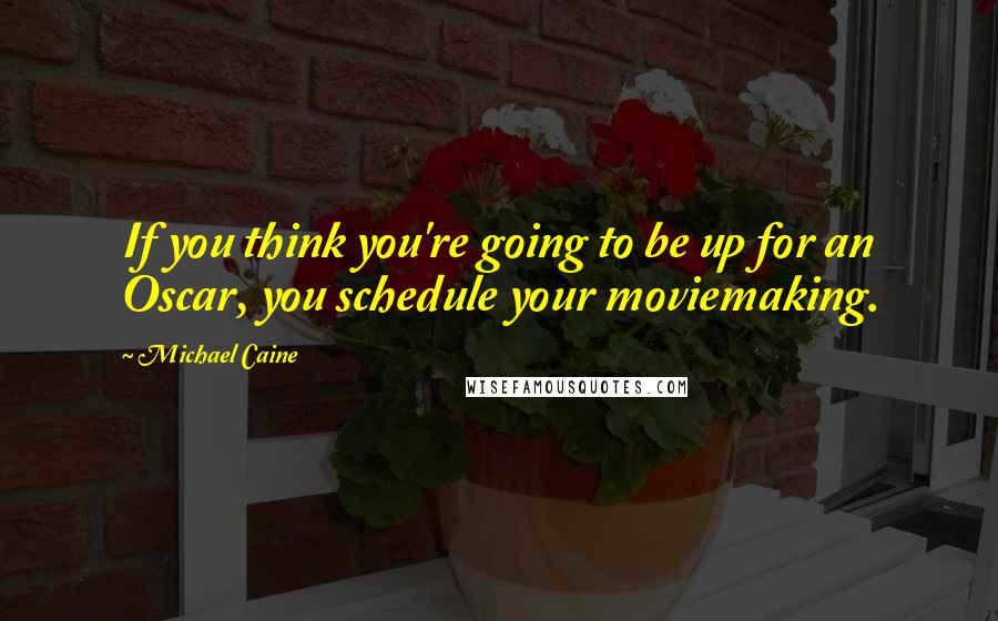 Michael Caine Quotes: If you think you're going to be up for an Oscar, you schedule your moviemaking.