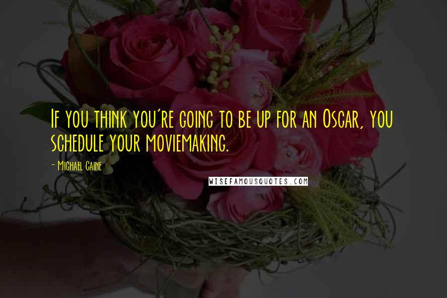 Michael Caine Quotes: If you think you're going to be up for an Oscar, you schedule your moviemaking.